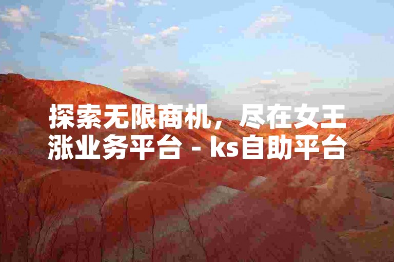 探索无限商机，尽在女王涨业务平台 - ks自助平台。