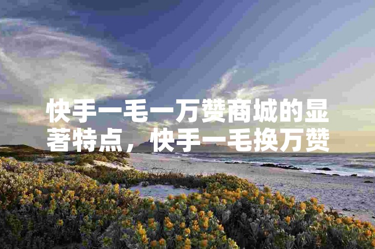 快手一毛一万赞商城的显著特点，快手一毛换万赞超值商城！新手优选！