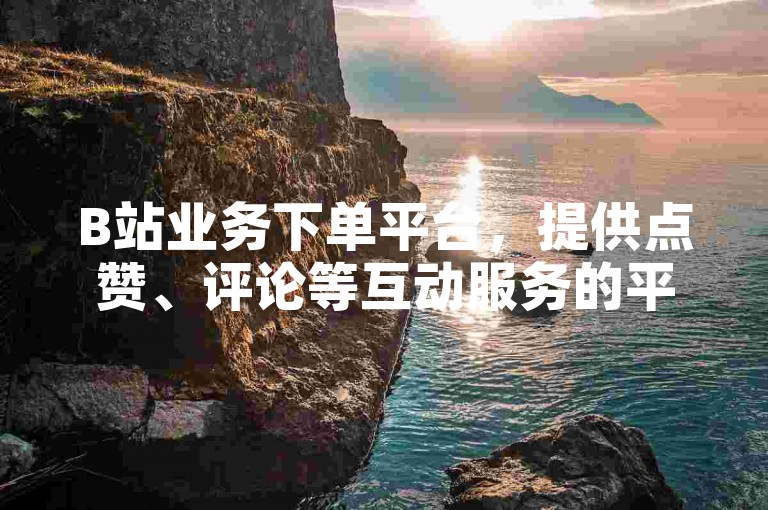B站业务下单平台，提供点赞、评论等互动服务的平台。