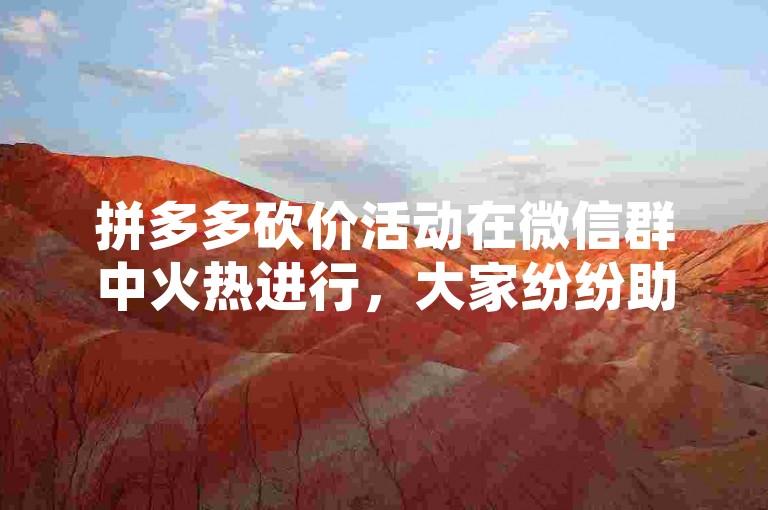 拼多多砍价活动在微信群中火热进行，大家纷纷助力享受免费优惠。