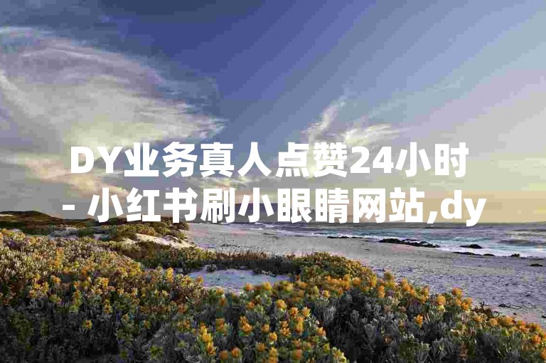 DY业务真人点赞24小时 - 小红书刷小眼睛网站,dy刷双击自助下单秒刷qq支付