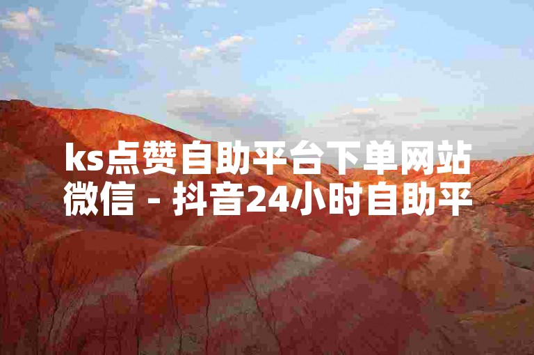 ks点赞自助平台下单网站微信 - 抖音24小时自助平台点赞多少