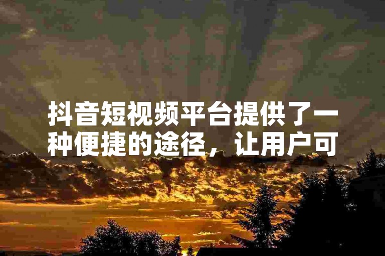 抖音短视频平台提供了一种便捷的途径，让用户可以轻松地为喜欢的视频点赞。