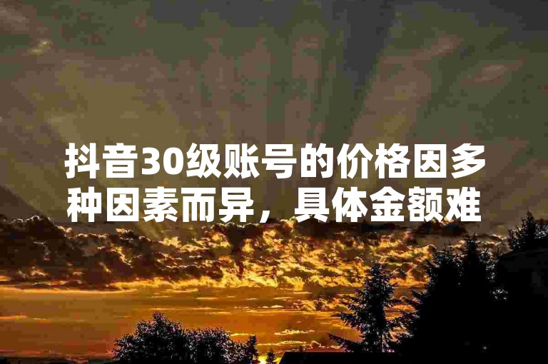 抖音30级账号的价格因多种因素而异，具体金额难以一概而论。