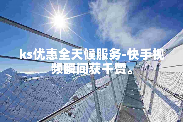 ks优惠全天候服务-快手视频瞬间获千赞。