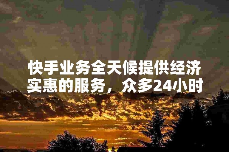快手业务全天候提供经济实惠的服务，众多24小时自助下单平台可供选择。