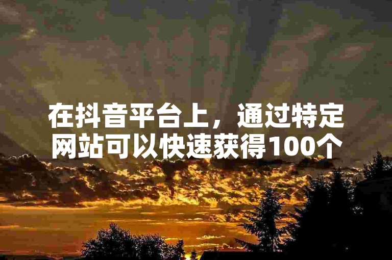 在抖音平台上，通过特定网站可以快速获得100个赞。