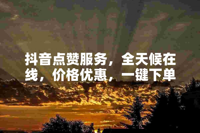 抖音点赞服务，全天候在线，价格优惠，一键下单，快速提升视频热度。