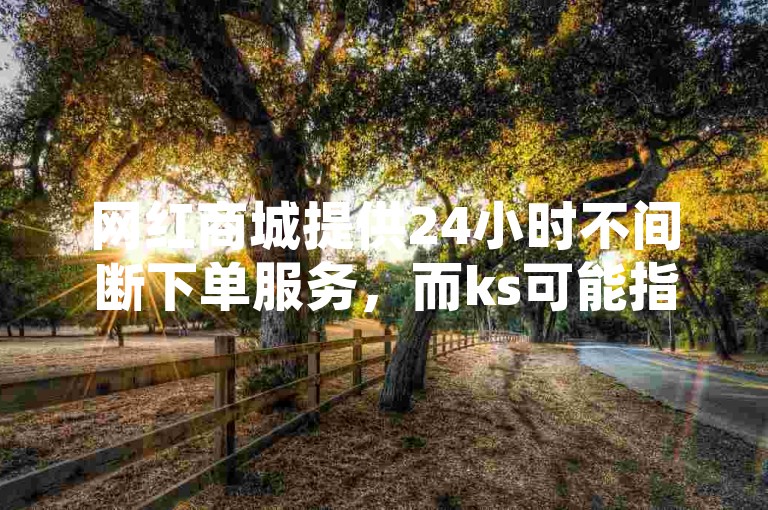 网红商城提供24小时不间断下单服务，而ks可能指的是快手平台，一个自助点赞平台承诺全天候发货，同时QQ业务卡盟网站揭露了一些独家信息。