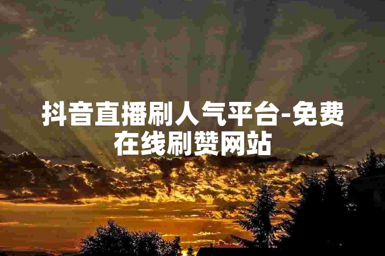 抖音直播刷人气平台-免费在线刷赞网站