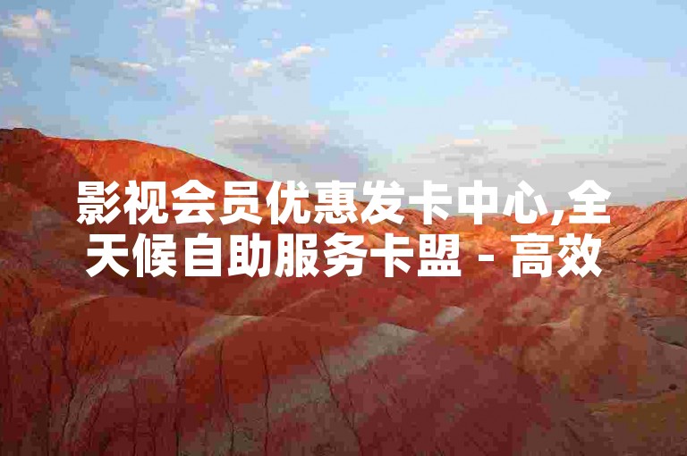 影视会员优惠发卡中心,全天候自助服务卡盟 - 高效推广引流渠道 - 快手账号获取途径