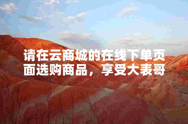 请在云商城的在线下单页面选购商品，享受大表哥新媒体业务网提供的便捷服务。