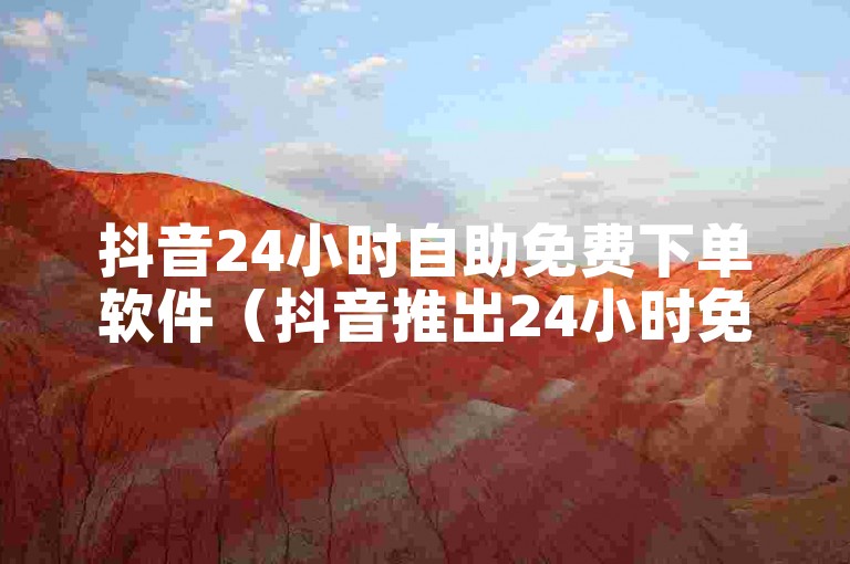 抖音24小时自助免费下单软件（抖音推出24小时免费自助下单新功能）
