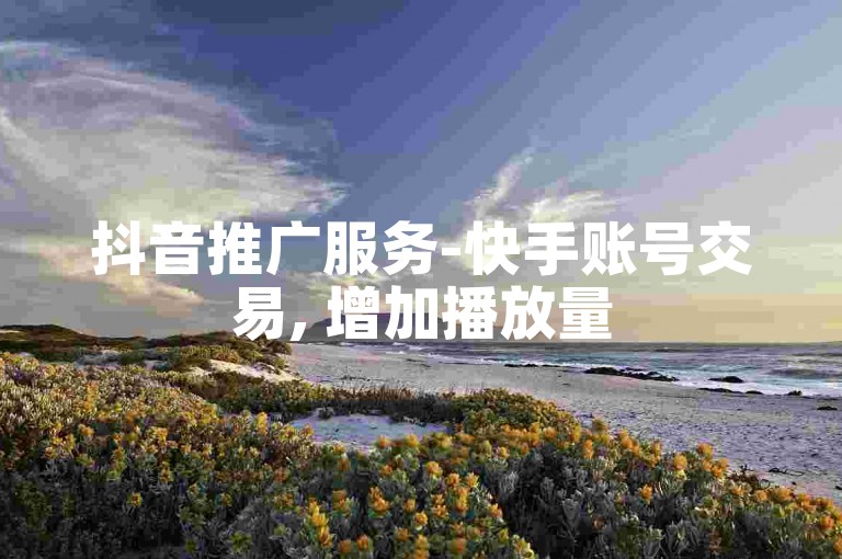 抖音推广服务-快手账号交易, 增加播放量5元500次分享