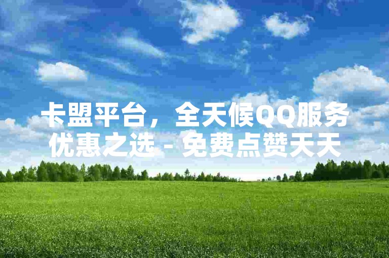 卡盟平台，全天候QQ服务优惠之选 - 免费点赞天天领 - 抖音卡盟，惊喜不断！