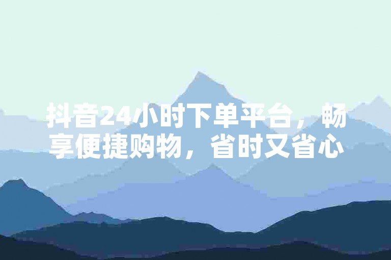 抖音24小时下单平台，畅享便捷购物，省时又省心，全新购物体验等你来探索。