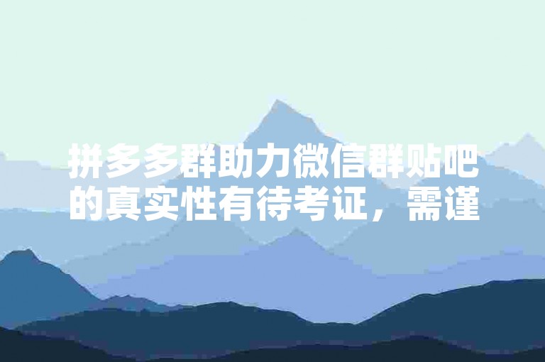 拼多多群助力微信群贴吧的真实性有待考证，需谨慎参与。