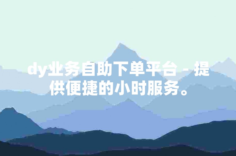 dy业务自助下单平台 - 提供便捷的小时服务。