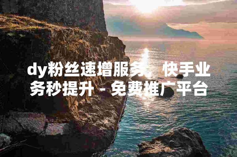 dy粉丝速增服务，快手业务秒提升 - 免费推广平台。