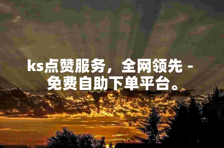 ks点赞服务，全网领先 - 免费自助下单平台。