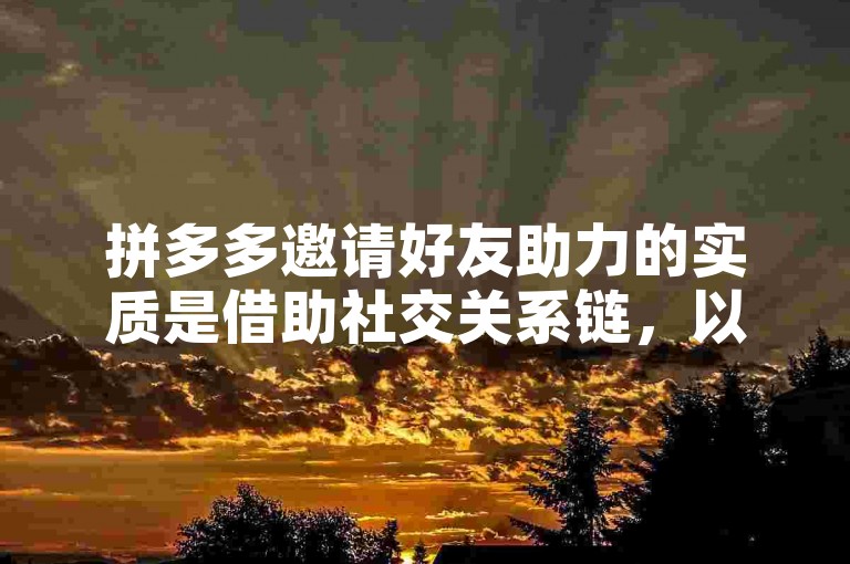 拼多多邀请好友助力的实质是借助社交关系链，以低成本方式实现用户裂变与增长，同时提升平台活跃度与商品销量。
