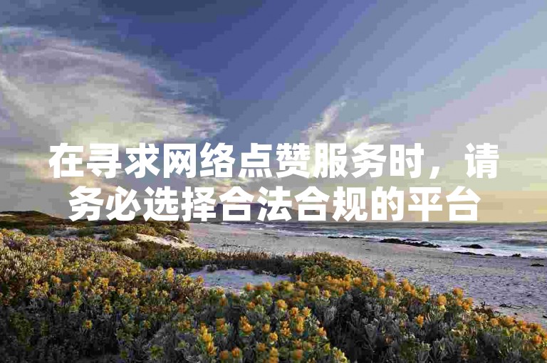 在寻求网络点赞服务时，请务必选择合法合规的平台，避免使用不正当手段获取虚假点赞，以维护良好的网络环境和自身信誉。