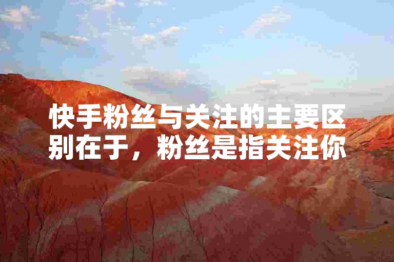 快手粉丝与关注的主要区别在于，粉丝是指关注你账号的人，而关注则是你主动去关注的其他用户。