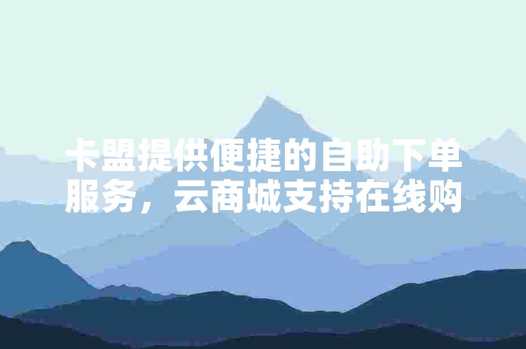 卡盟提供便捷的自助下单服务，云商城支持在线购买。
