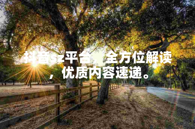抖音sz平台，全方位解读，优质内容速递。