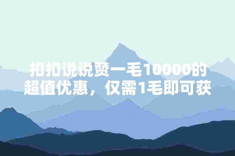 扣扣说说赞一毛10000的超值优惠，仅需1毛即可获得1万次点赞，新用户专享福利！