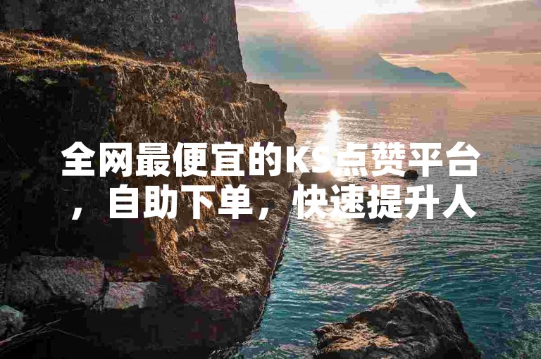 全网最便宜的KS点赞平台，自助下单，快速提升人气。