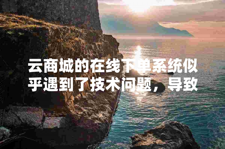 云商城的在线下单系统似乎遇到了技术问题，导致我无法使用q币充值腾讯视频会员。