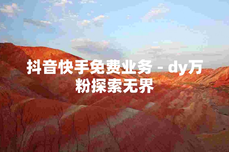 抖音快手免费业务 - dy万粉探索无界