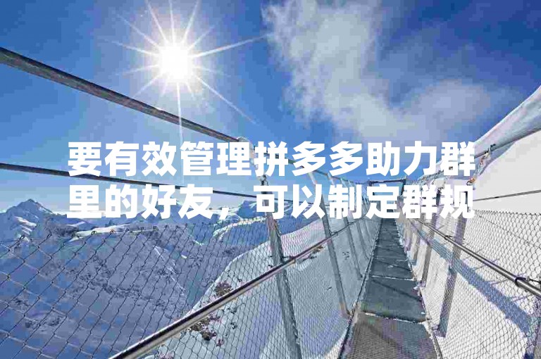 要有效管理拼多多助力群里的好友，可以制定群规，明确助力规则和时间，同时定期清理不活跃或违规成员。