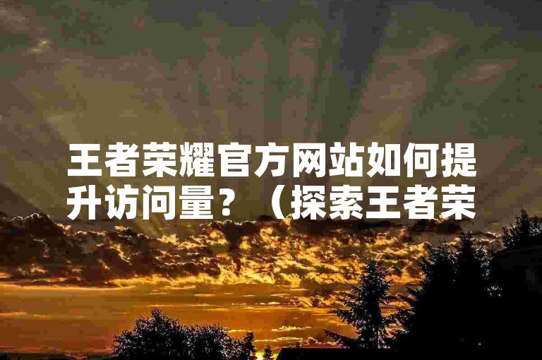 王者荣耀官方网站如何提升访问量？（探索王者荣耀官网增加人气的有效途径。）