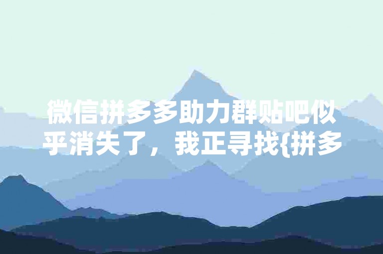 微信拼多多助力群贴吧似乎消失了，我正寻找{拼多多砍价}的新途径。