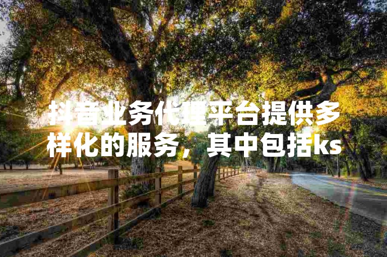 抖音业务代理平台提供多样化的服务，其中包括ks业务代刷、低价qq评论自定义以及dy自助平台下单软件等。