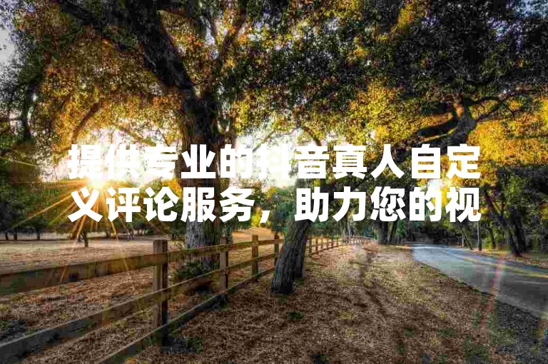 提供专业的抖音真人自定义评论服务，助力您的视频获得更多关注。