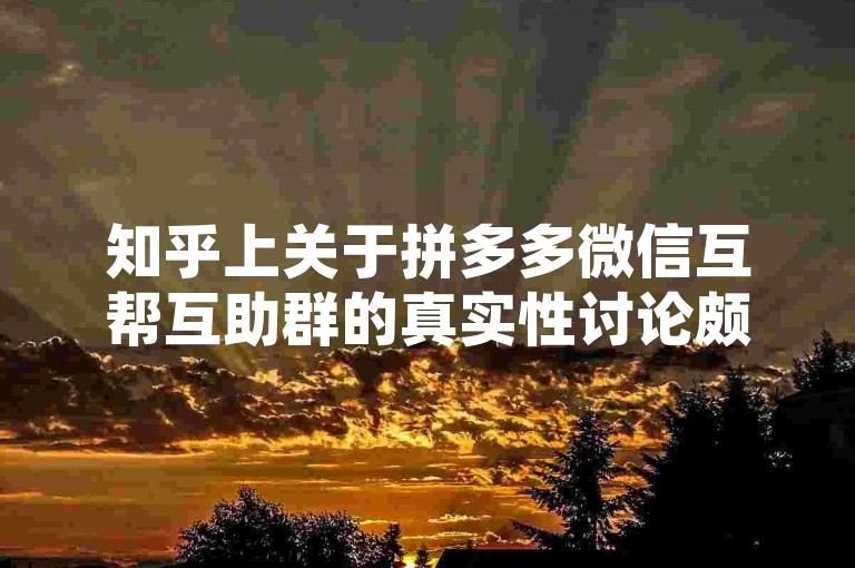 知乎上关于拼多多微信互帮互助群的真实性讨论颇多，有人质疑其存在诈骗风险。