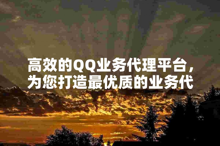 高效的QQ业务代理平台，为您打造最优质的业务代理体验。
