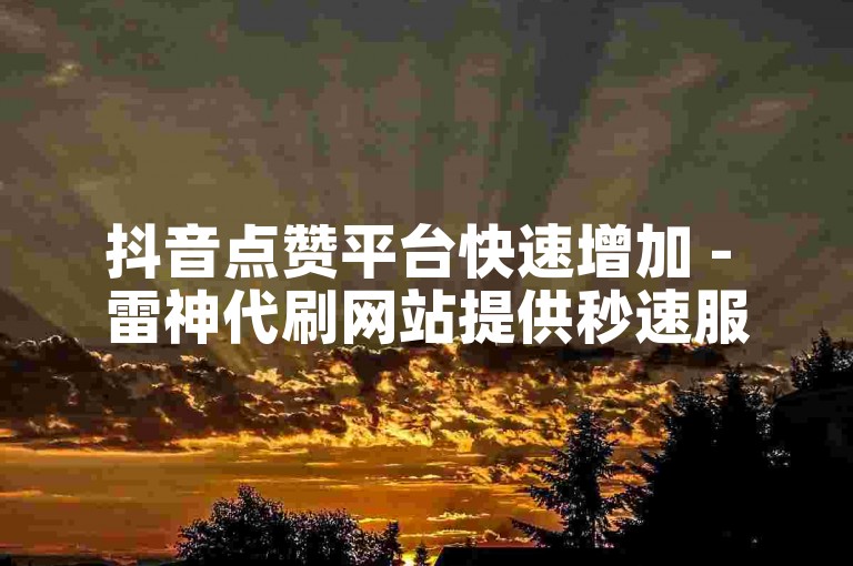 抖音点赞平台快速增加 - 雷神代刷网站提供秒速服务