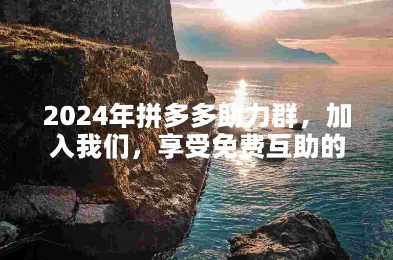 2024年拼多多助力群，加入我们，享受免费互助的乐趣！