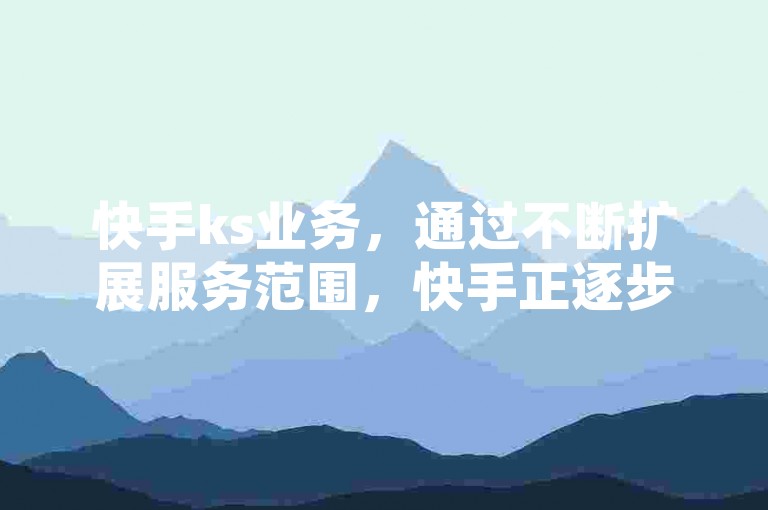 快手ks业务，通过不断扩展服务范围，快手正逐步构建一个集视频分享、社交互动与内容创新于一体的娱乐生态系统。