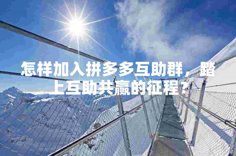 怎样加入拼多多互助群，踏上互助共赢的征程？