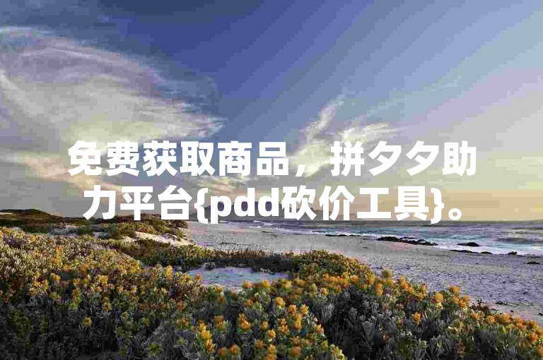 免费获取商品，拼夕夕助力平台{pdd砍价工具}。