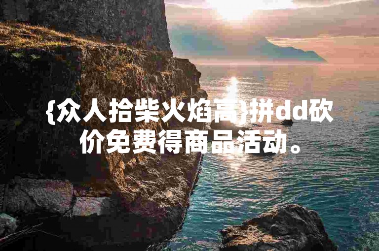 {众人拾柴火焰高}拼dd砍价免费得商品活动。