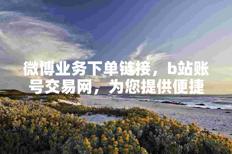 微博业务下单链接，b站账号交易网，为您提供便捷的社交平台账号服务。