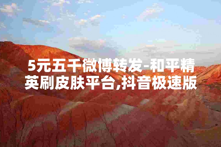 5元五千微博转发-和平精英刷皮肤平台,抖音极速版评论