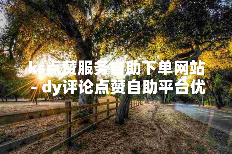 ks点赞服务自助下单网站 - dy评论点赞自助平台优惠价