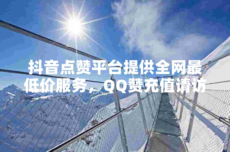 抖音点赞平台提供全网最低价服务，QQ赞充值请访问卡盟在线下单平台 - 最优惠的QQ业务网站。
